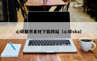 天门心碎都市素材下载网站（心碎ska）